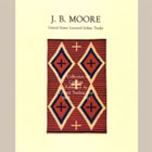 J. B. Moore: United States Licensed Indian Trader - The Catalogues of Fine Navajo Blankets, Rugs, Ceremonial Baskets, Silverware, Jewelry and Curios: Originally Published Between 1903 and 1911